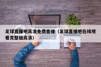 足球直播吧高清免费直播（足球直播吧在线观看完整版高清）