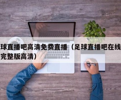 足球直播吧高清免费直播（足球直播吧在线观看完整版高清）