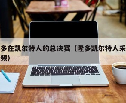 隆多在凯尔特人的总决赛（隆多凯尔特人采访视频）