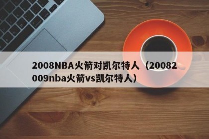 2008NBA火箭对凯尔特人（20082009nba火箭vs凯尔特人）