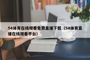 54体育在线观看免费直播下载（54体育直播在线观看平台）