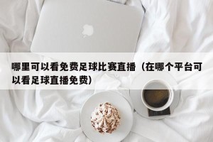 哪里可以看免费足球比赛直播（在哪个平台可以看足球直播免费）