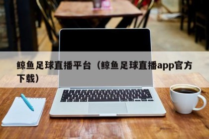 鲸鱼足球直播平台（鲸鱼足球直播app官方下载）