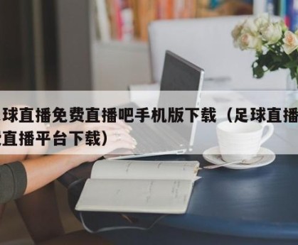 足球直播免费直播吧手机版下载（足球直播免费直播平台下载）