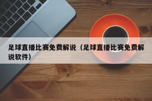 足球直播比赛免费解说（足球直播比赛免费解说软件）