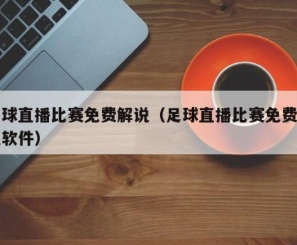 足球直播比赛免费解说（足球直播比赛免费解说软件）