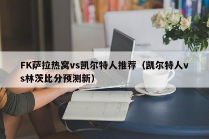 FK萨拉热窝vs凯尔特人推荐（凯尔特人vs林茨比分预测新）
