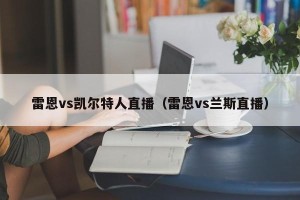雷恩vs凯尔特人直播（雷恩vs兰斯直播）