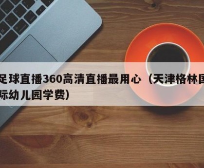 足球直播360高清直播最用心（天津格林国际幼儿园学费）