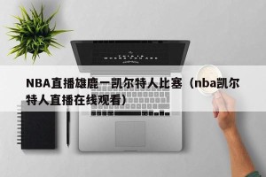 NBA直播雄鹿一凯尔特人比塞（nba凯尔特人直播在线观看）