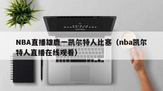 NBA直播雄鹿一凯尔特人比塞（nba凯尔特人直播在线观看）