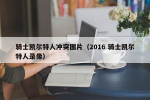 骑士凯尔特人冲突图片（2016 骑士凯尔特人录像）