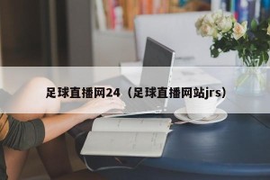 足球直播网24（足球直播网站jrs）