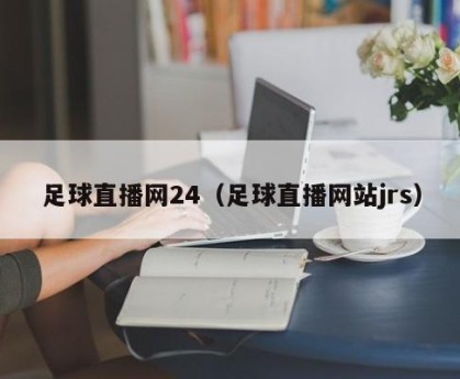 足球直播网24（足球直播网站jrs）