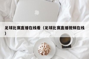 足球比赛直播在线看（足球比赛直播视频在线）