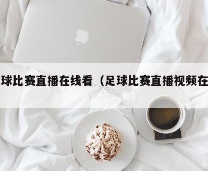 足球比赛直播在线看（足球比赛直播视频在线）