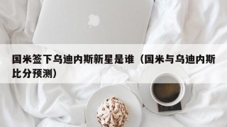 国米签下乌迪内斯新星是谁（国米与乌迪内斯比分预测）