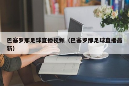 巴塞罗那足球直播视频（巴塞罗那足球直播最新）