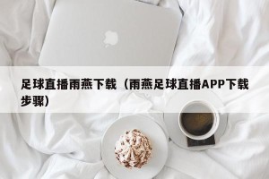 足球直播雨燕下载（雨燕足球直播APP下载步骤）