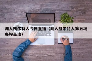 湖人凯尔特人今日直播（湖人凯尔特人第五场央视高清）