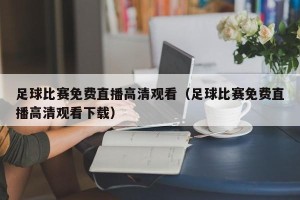 足球比赛免费直播高清观看（足球比赛免费直播高清观看下载）