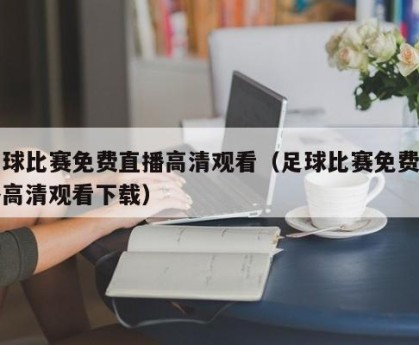足球比赛免费直播高清观看（足球比赛免费直播高清观看下载）