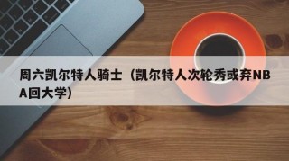 周六凯尔特人骑士（凯尔特人次轮秀或弃NBA回大学）
