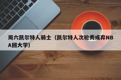 周六凯尔特人骑士（凯尔特人次轮秀或弃NBA回大学）