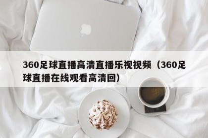 360足球直播高清直播乐视视频（360足球直播在线观看高清回）
