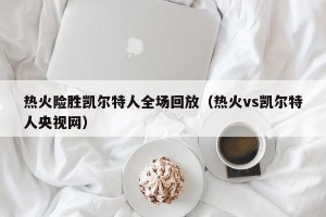 热火险胜凯尔特人全场回放（热火vs凯尔特人央视网）