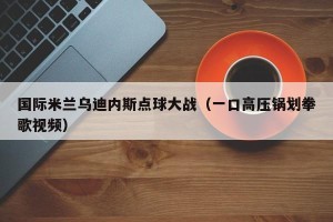 国际米兰乌迪内斯点球大战（一口高压锅划拳歌视频）
