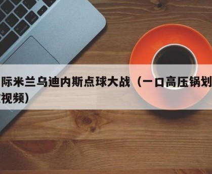 国际米兰乌迪内斯点球大战（一口高压锅划拳歌视频）