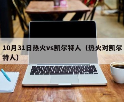 10月31日热火vs凯尔特人（热火对凯尔特人）