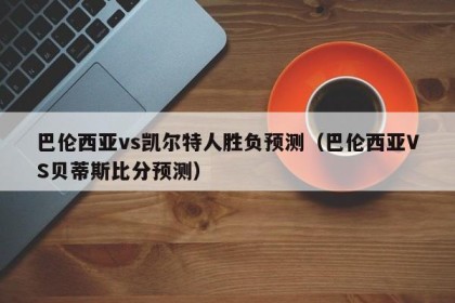 巴伦西亚vs凯尔特人胜负预测（巴伦西亚VS贝蒂斯比分预测）