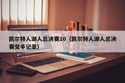 凯尔特人湖人总决赛10（凯尔特人湖人总决赛交手记录）