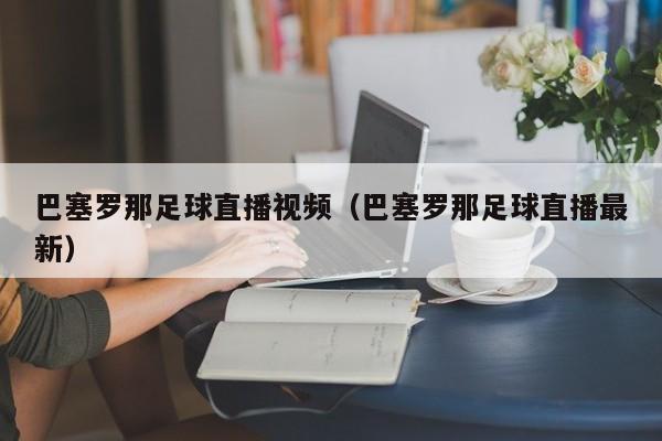 巴塞罗那足球直播视频(巴塞罗那足球直播最新)