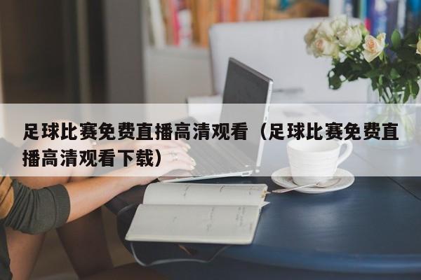 足球比赛免费直播高清观看(足球比赛免费直播高清观看下载)